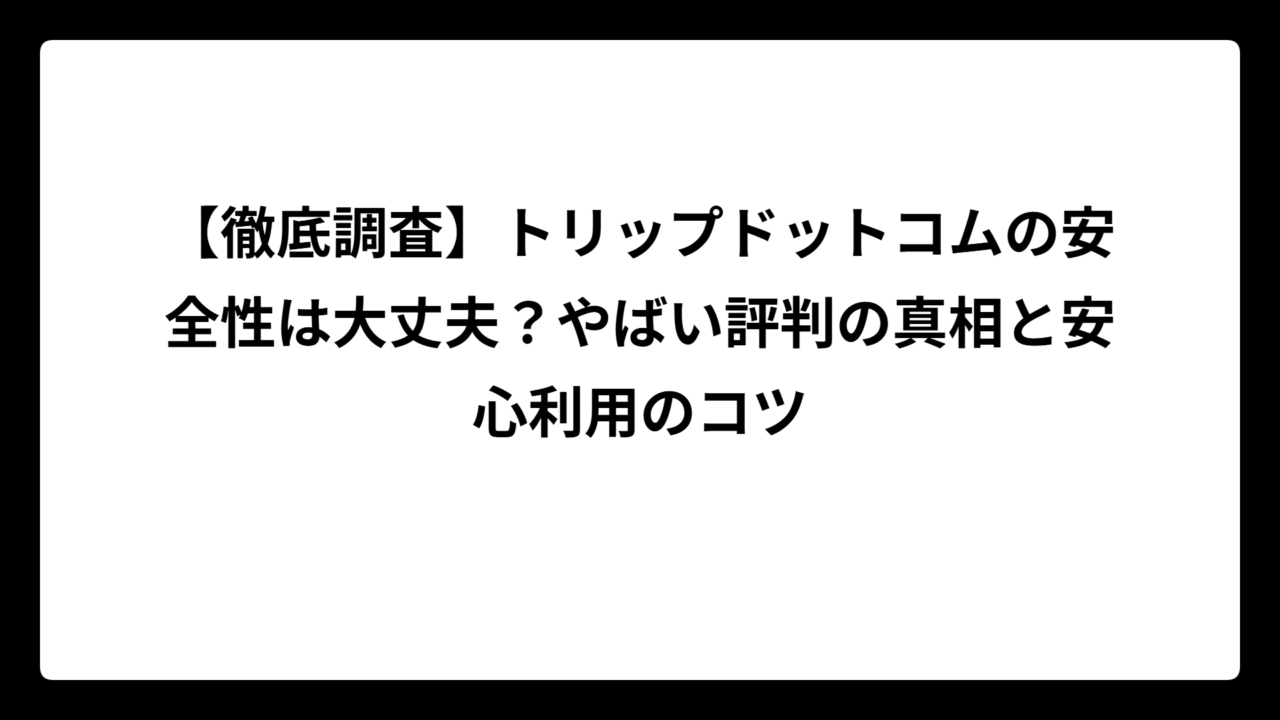 【徹底調査】トリップドットコムの安全性は大丈夫？やばい評判の真相と安心利用のコツ