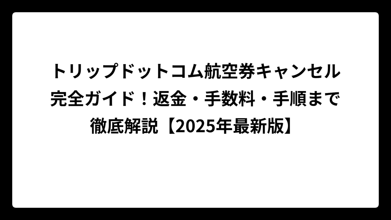 トリップドットコム航空券キャンセル完全ガイド！返金・手数料・手順まで徹底解説【2025年最新版】