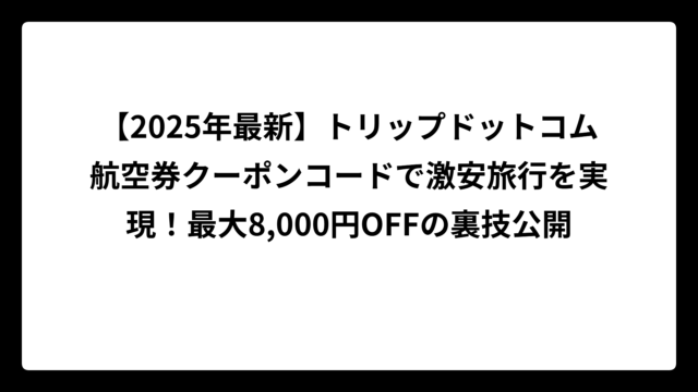 【2025年最新】トリップドットコム航空券クーポンコードで激安旅行を実現！最大8,000円OFFの裏技公開