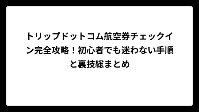 トリップドットコム航空券チェックイン完全攻略！初心者でも迷わない手順と裏技総まとめ
