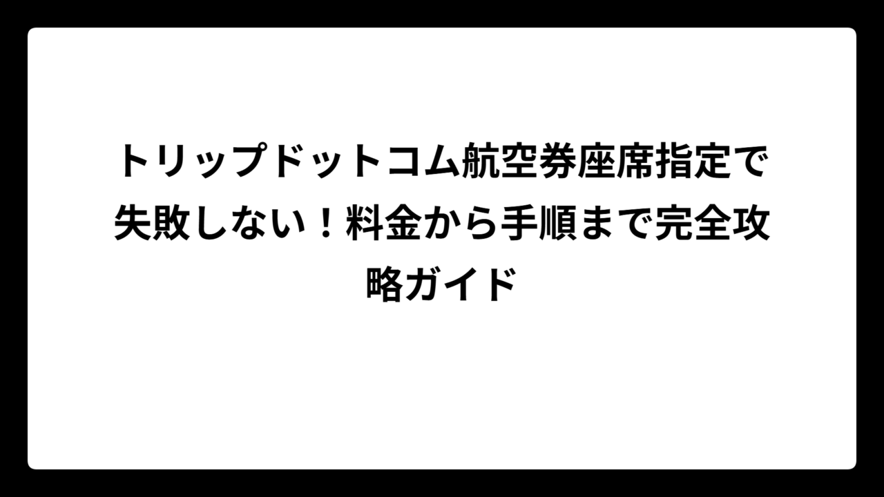 トリップドットコム航空券座席指定で失敗しない！料金から手順まで完全攻略ガイド