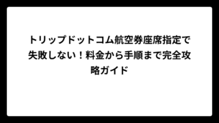 トリップドットコム航空券座席指定で失敗しない！料金から手順まで完全攻略ガイド