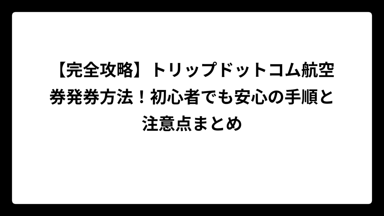 【完全攻略】トリップドットコム航空券発券方法！初心者でも安心の手順と注意点まとめ