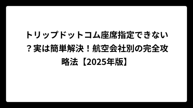 トリップドットコム座席指定できない？実は簡単解決！航空会社別の完全攻略法【2025年版】