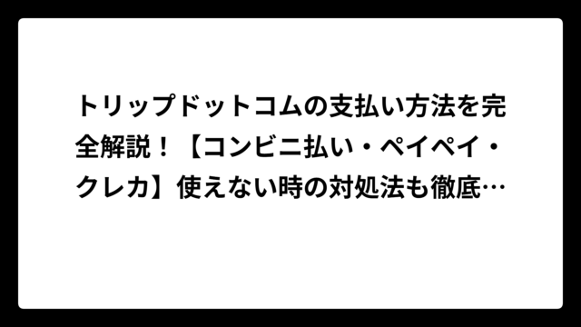 トリップドットコムの支払い方法を完全解説！【コンビニ払い・ペイペイ・クレカ】使えない時の対処法も徹底紹介