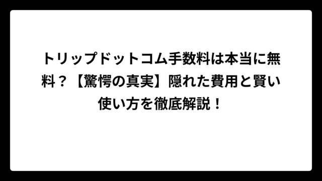 トリップドットコム手数料は本当に無料？【驚愕の真実】隠れた費用と賢い使い方を徹底解説！