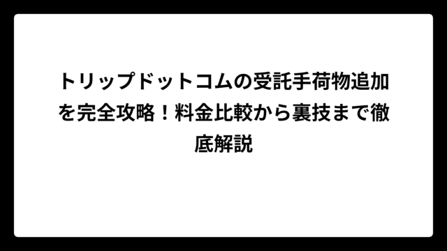 トリップドットコムの受託手荷物追加を完全攻略！料金比較から裏技まで徹底解説