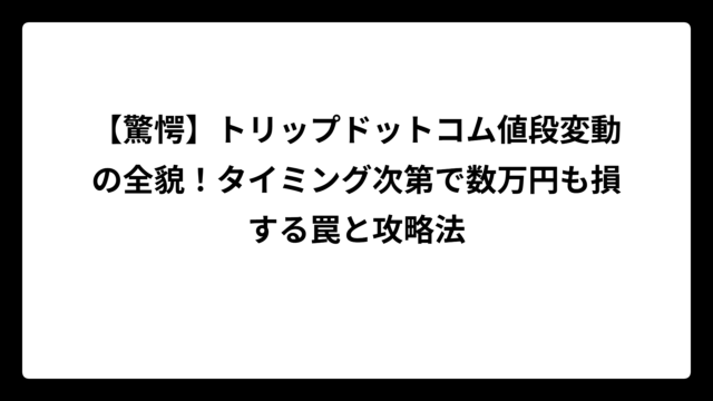 【驚愕】トリップドットコム値段変動の全貌！タイミング次第で数万円も損する罠と攻略法