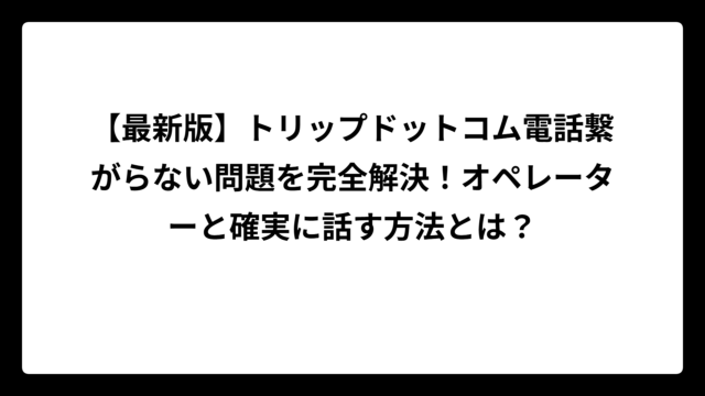 【最新版】トリップドットコム電話繋がらない問題を完全解決！オペレーターと確実に話す方法とは？