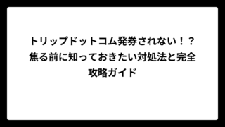 トリップドットコム発券されない！？焦る前に知っておきたい対処法と完全攻略ガイド