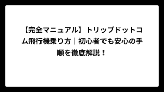 【完全マニュアル】トリップドットコム飛行機乗り方｜初心者でも安心の手順を徹底解説！