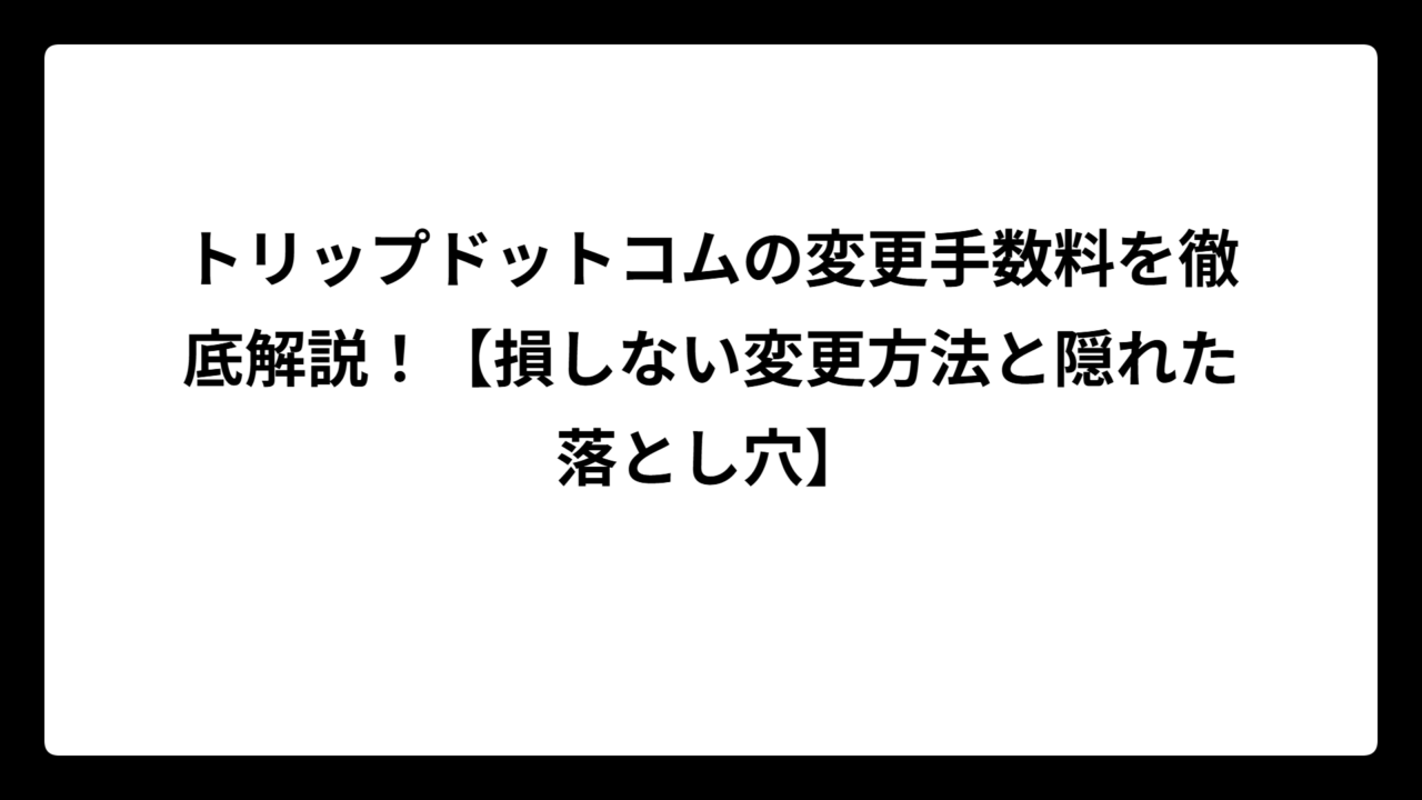 トリップドットコムの変更手数料を徹底解説！【損しない変更方法と隠れた落とし穴】