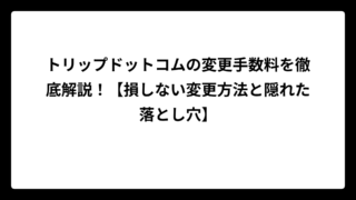 トリップドットコムの変更手数料を徹底解説！【損しない変更方法と隠れた落とし穴】