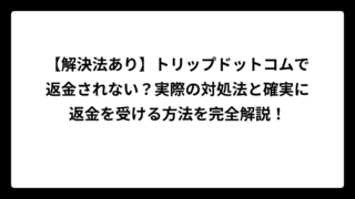 【解決法あり】トリップドットコムで返金されない？実際の対処法と確実に返金を受ける方法を完全解説！