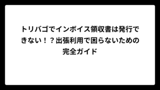 トリバゴでインボイス領収書は発行できない！？出張利用で困らないための完全ガイド
