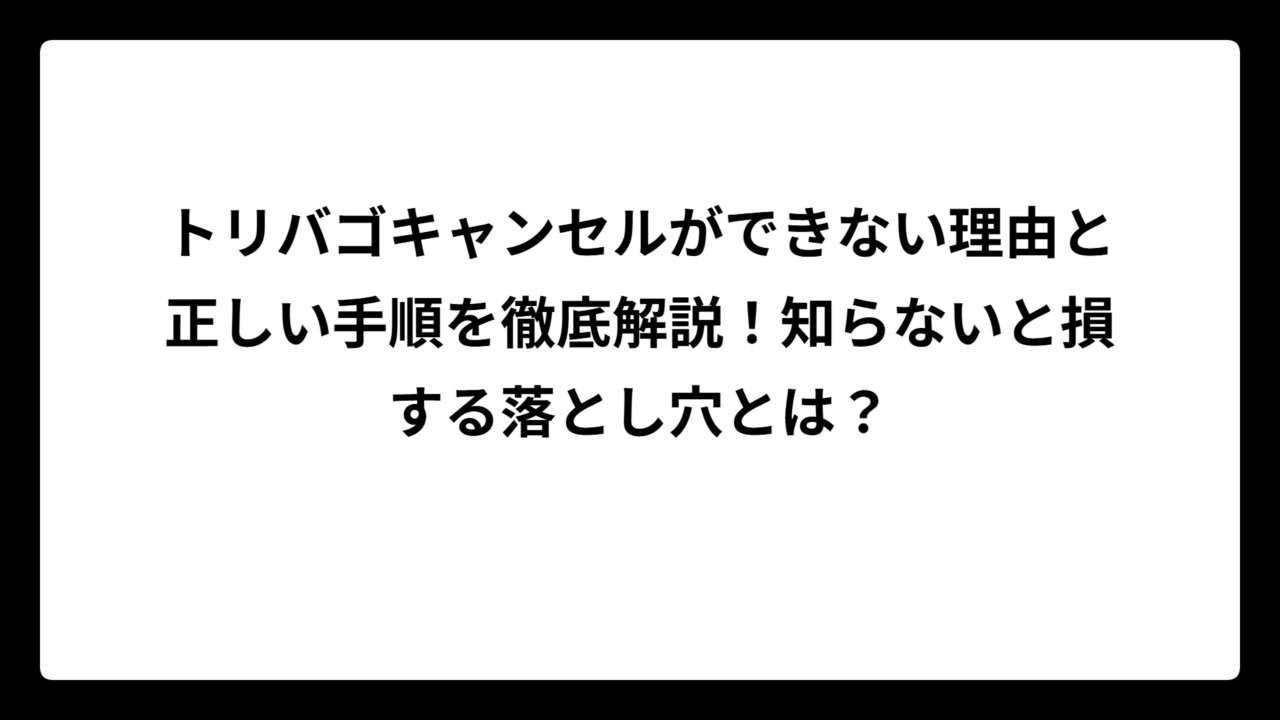 トリバゴキャンセルができない理由と正しい手順を徹底解説！知らないと損する落とし穴とは？