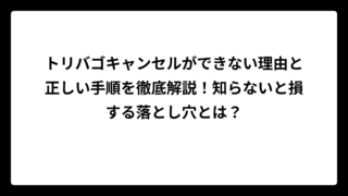 トリバゴキャンセルができない理由と正しい手順を徹底解説！知らないと損する落とし穴とは？