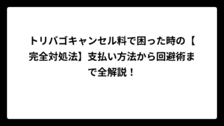 トリバゴキャンセル料で困った時の【完全対処法】支払い方法から回避術まで全解説！
