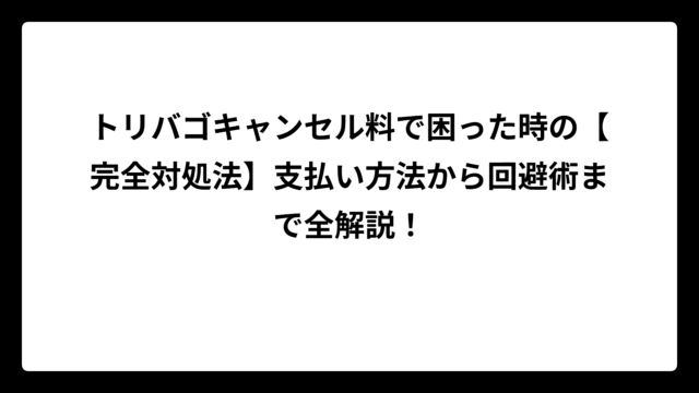 トリバゴキャンセル料で困った時の【完全対処法】支払い方法から回避術まで全解説！