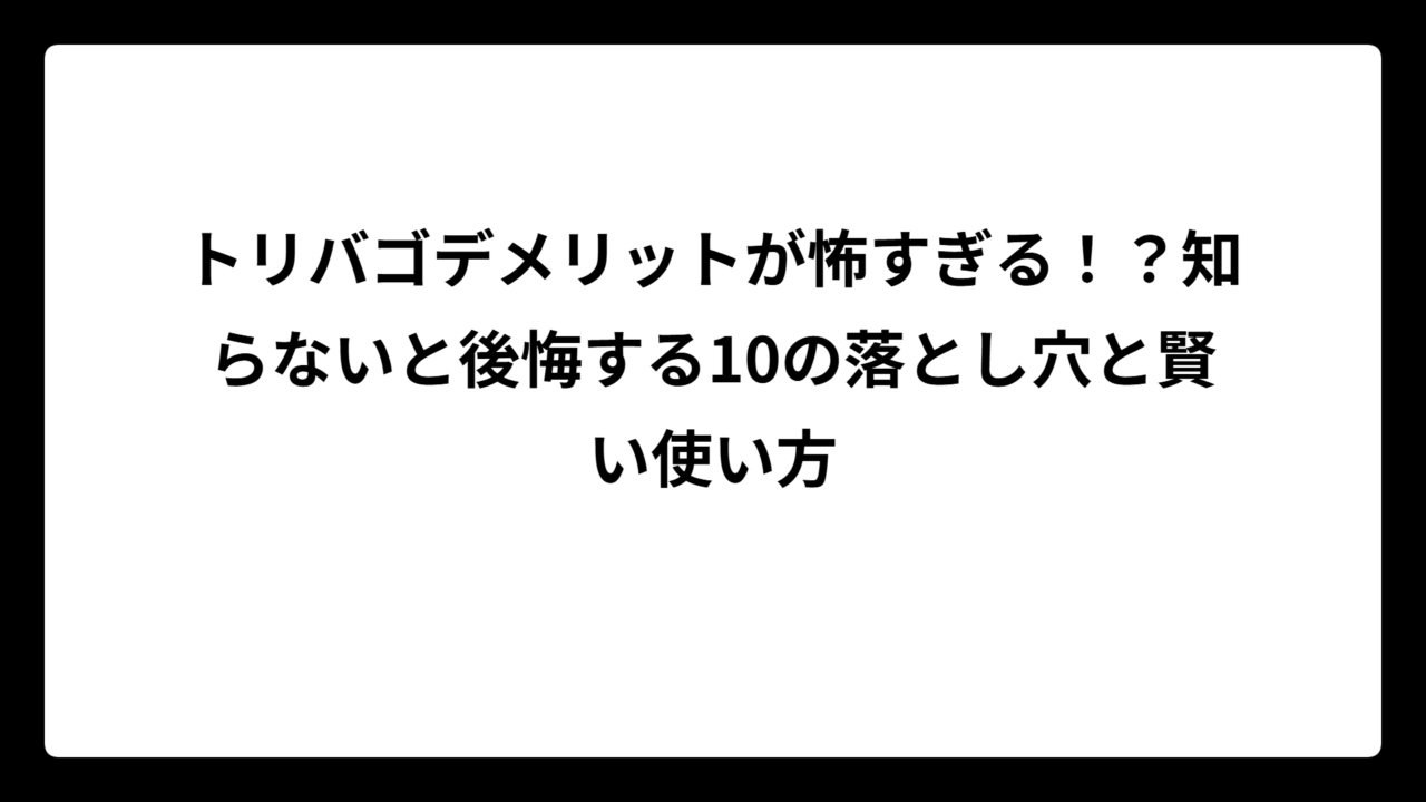 トリバゴデメリットが怖すぎる！？知らないと後悔する10の落とし穴と賢い使い方