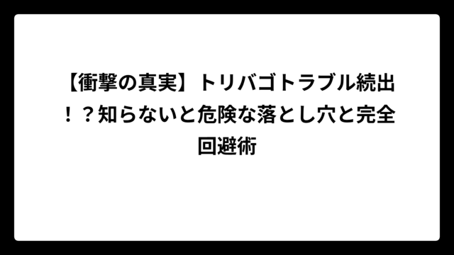 【衝撃の真実】トリバゴトラブル続出！？知らないと危険な落とし穴と完全回避術