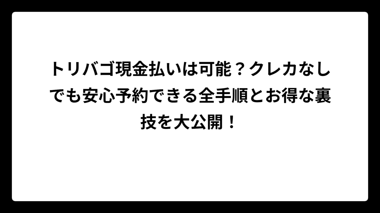トリバゴ現金払いは可能？クレカなしでも安心予約できる全手順とお得な裏技を大公開！