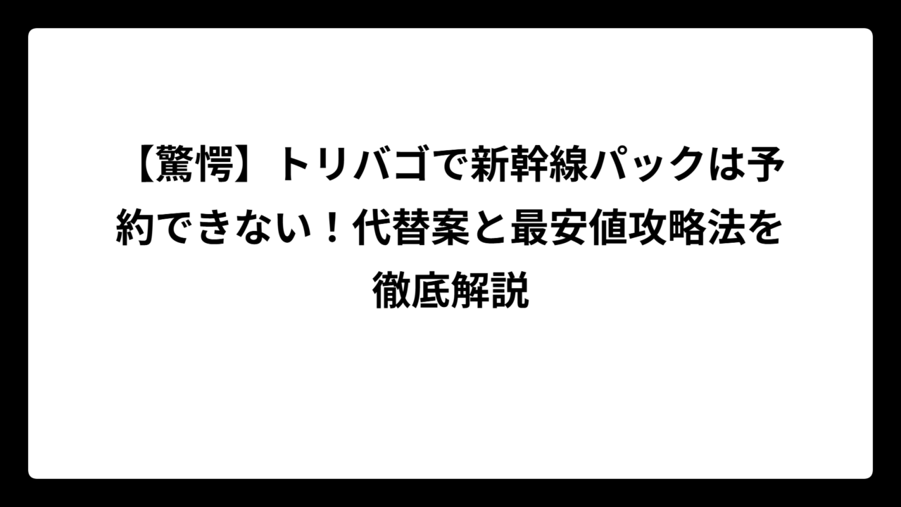 【驚愕】トリバゴで新幹線パックは予約できない！代替案と最安値攻略法を徹底解説