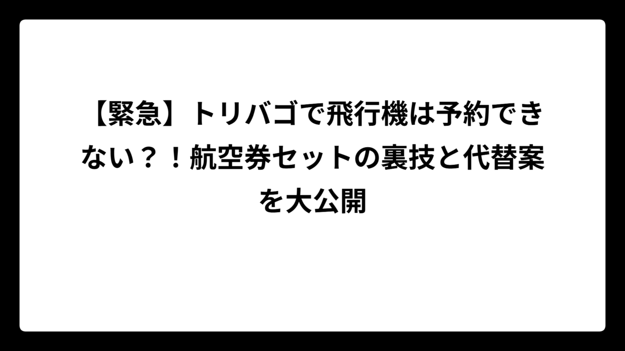 【緊急】トリバゴで飛行機は予約できない？！航空券セットの裏技と代替案を大公開