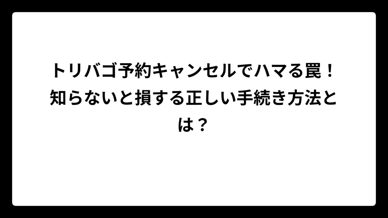 トリバゴ予約キャンセルでハマる罠！知らないと損する正しい手続き方法とは？