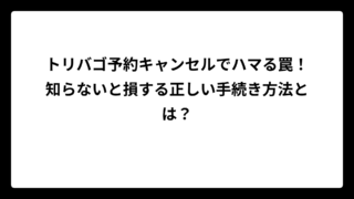 トリバゴ予約キャンセルでハマる罠！知らないと損する正しい手続き方法とは？