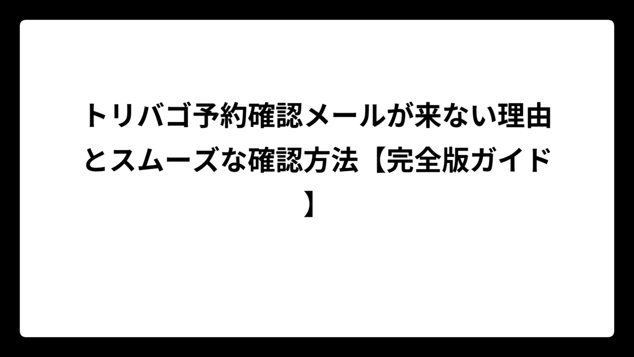 トリバゴ予約確認メールが来ない理由とスムーズな確認方法【完全版ガイド】