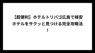 【超便利】ホテルトリバゴ広島で格安ホテルをサクッと見つける完全攻略法！