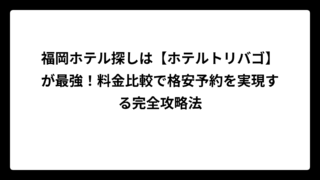 福岡ホテル探しは【ホテルトリバゴ】が最強！料金比較で格安予約を実現する完全攻略法