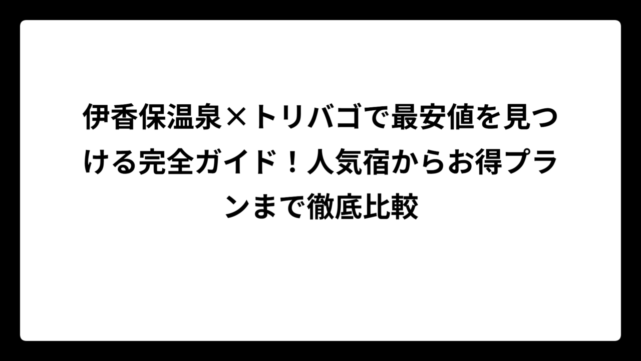 伊香保温泉×トリバゴで最安値を見つける完全ガイド！人気宿からお得プランまで徹底比較