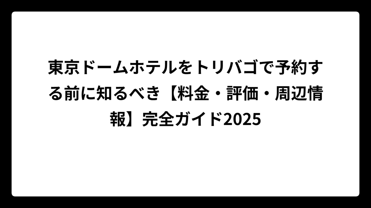 東京ドームホテルをトリバゴで予約する前に知るべき【料金・評価・周辺情報】完全ガイド2025