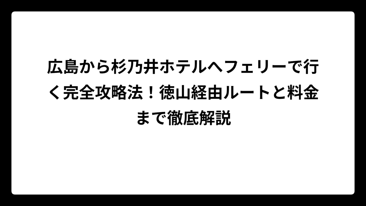 広島から杉乃井ホテルへフェリーで行く完全攻略法！徳山経由ルートと料金まで徹底解説