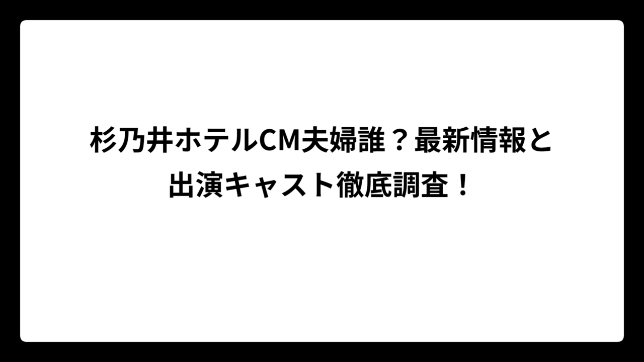 杉乃井ホテルCM夫婦誰？最新情報と出演キャスト徹底調査！