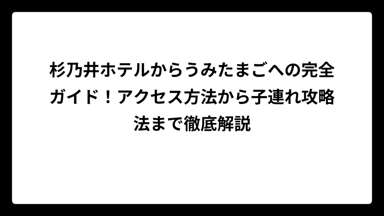 杉乃井ホテルからうみたまごへの完全ガイド！アクセス方法から子連れ攻略法まで徹底解説