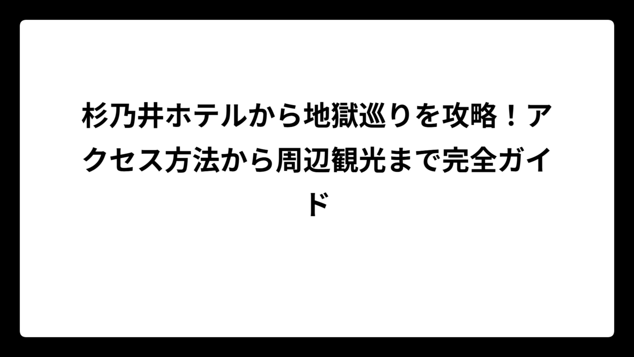 杉乃井ホテルから地獄巡りを攻略！アクセス方法から周辺観光まで完全ガイド