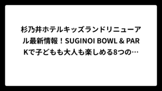 杉乃井ホテルキッズランドリニューアル最新情報！SUGINOI BOWL & PARKで子どもも大人も楽しめる8つのコンテンツを徹底解説