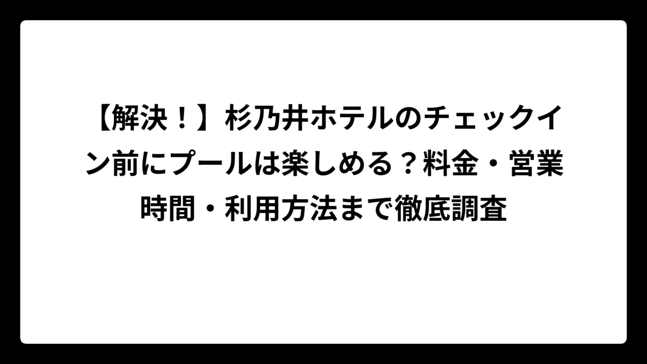 【解決！】杉乃井ホテルのチェックイン前にプールは楽しめる？料金・営業時間・利用方法まで徹底調査