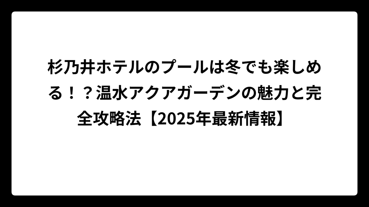 杉乃井ホテルのプールは冬でも楽しめる！？温水アクアガーデンの魅力と完全攻略法【2025年最新情報】
