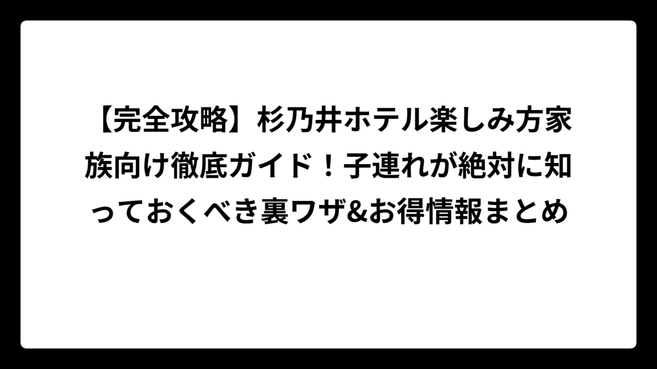 【完全攻略】杉乃井ホテル楽しみ方家族向け徹底ガイド！子連れが絶対に知っておくべき裏ワザ&お得情報まとめ