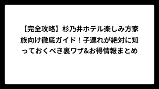 【完全攻略】杉乃井ホテル楽しみ方家族向け徹底ガイド！子連れが絶対に知っておくべき裏ワザ&お得情報まとめ