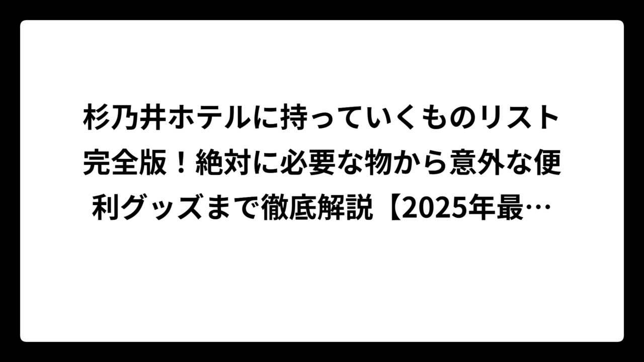 杉乃井ホテルに持っていくものリスト完全版！絶対に必要な物から意外な便利グッズまで徹底解説【2025年最新】