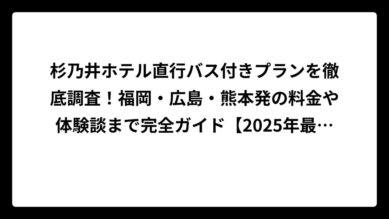 杉乃井ホテル直行バス付きプランを徹底調査！福岡・広島・熊本発の料金や体験談まで完全ガイド【2025年最新】