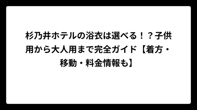 杉乃井ホテルの浴衣は選べる！？子供用から大人用まで完全ガイド【着方・移動・料金情報も】