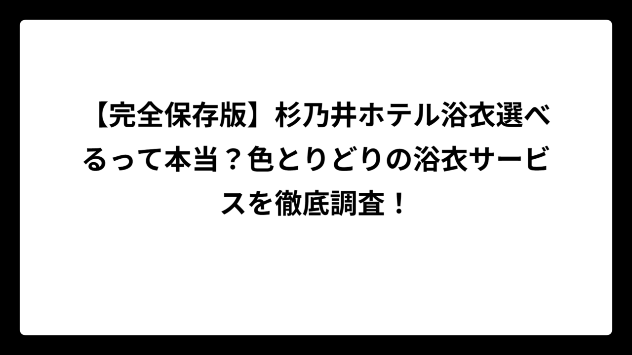 【完全保存版】杉乃井ホテル浴衣選べるって本当？色とりどりの浴衣サービスを徹底調査！