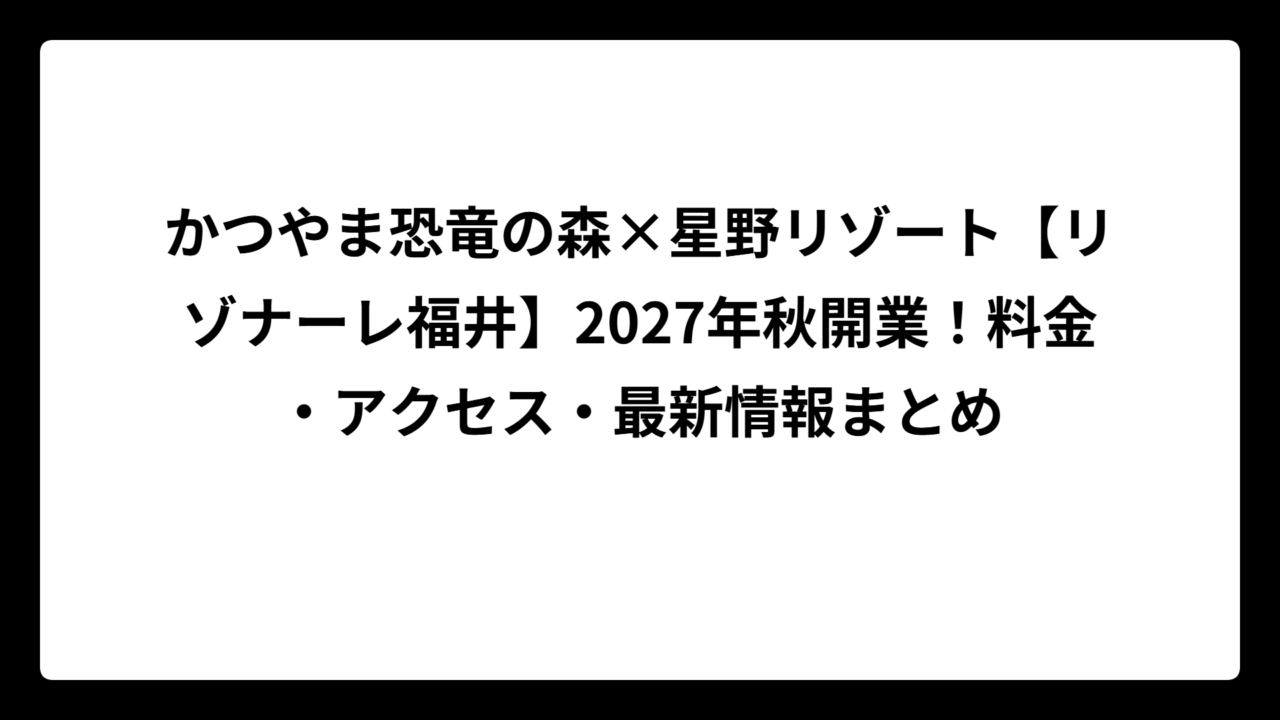 かつやま恐竜の森×星野リゾート【リゾナーレ福井】2027年秋開業！料金・アクセス・最新情報まとめ