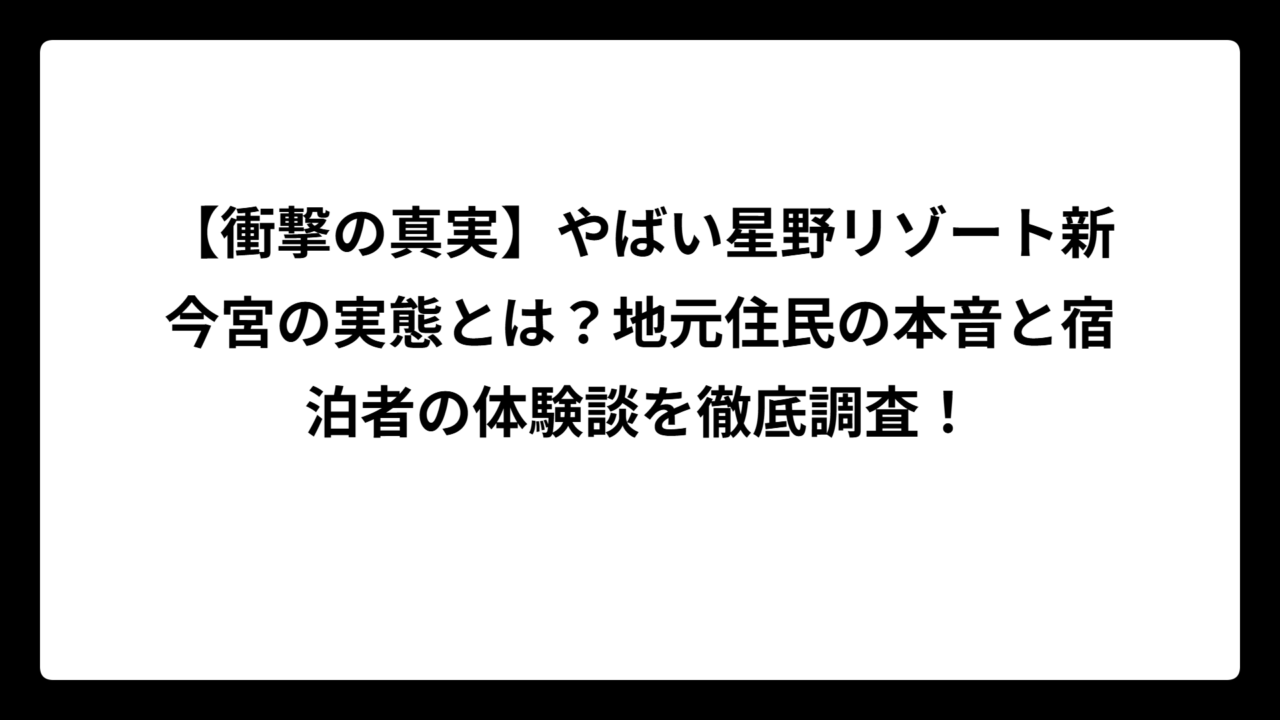 【衝撃の真実】やばい星野リゾート新今宮の実態とは？地元住民の本音と宿泊者の体験談を徹底調査！